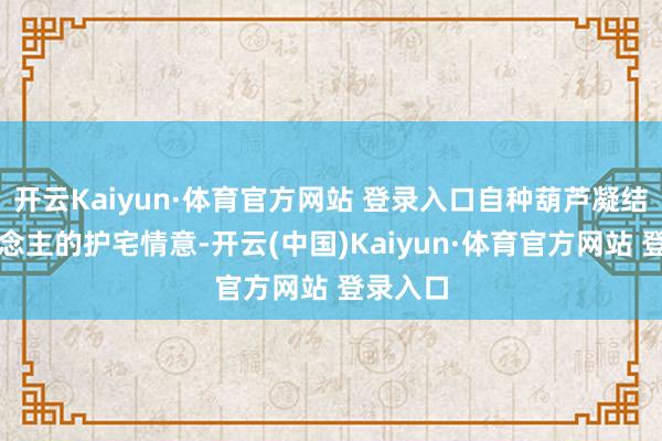 开云Kaiyun·体育官方网站 登录入口自种葫芦凝结主东说念主的护宅情意-开云(中国)Kaiyun·体育官方网站 登录入口