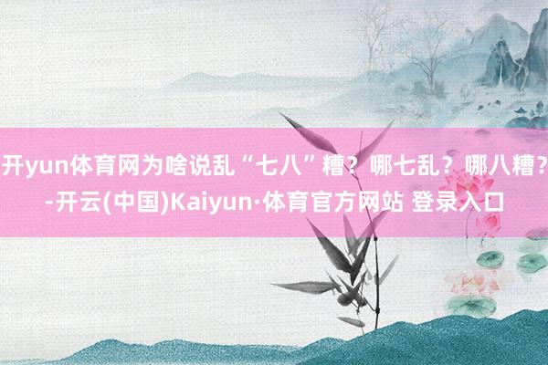 开yun体育网为啥说乱“七八”糟？哪七乱？哪八糟？-开云(中国)Kaiyun·体育官方网站 登录入口