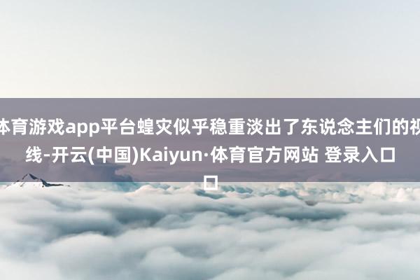 体育游戏app平台蝗灾似乎稳重淡出了东说念主们的视线-开云(中国)Kaiyun·体育官方网站 登录入口