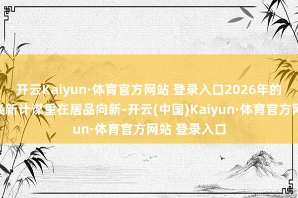 开云Kaiyun·体育官方网站 登录入口2026年的破钞品以旧换新计谋重在居品向新-开云(中国)Kaiyun·体育官方网站 登录入口