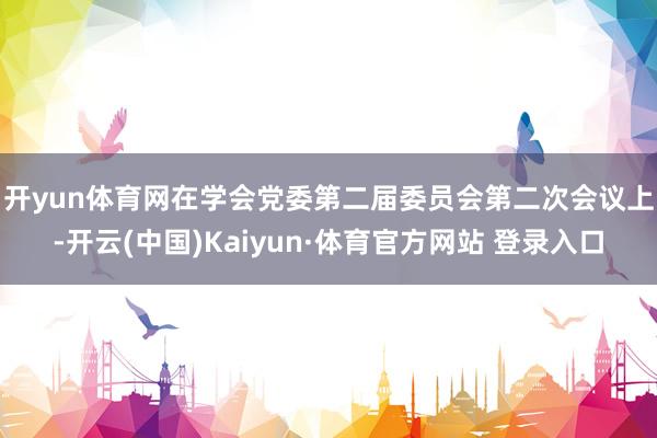 开yun体育网　　在学会党委第二届委员会第二次会议上-开云(中国)Kaiyun·体育官方网站 登录入口
