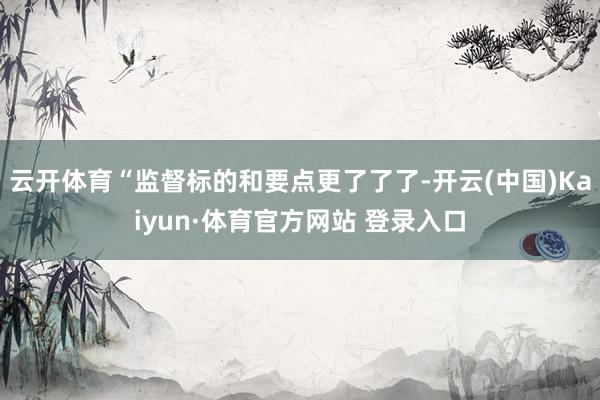 云开体育“监督标的和要点更了了了-开云(中国)Kaiyun·体育官方网站 登录入口