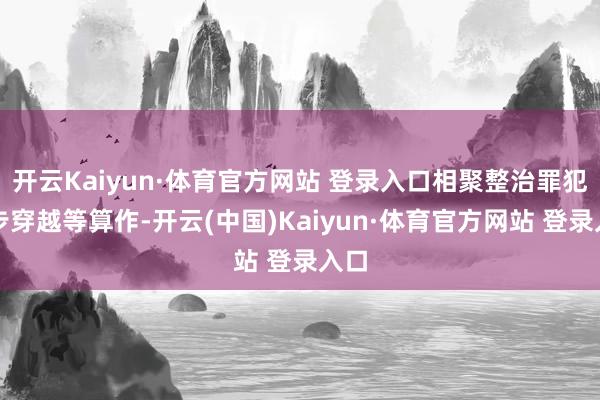 开云Kaiyun·体育官方网站 登录入口相聚整治罪犯徒步穿越等算作-开云(中国)Kaiyun·体育官方网站 登录入口