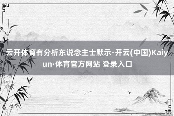 云开体育有分析东说念主士默示-开云(中国)Kaiyun·体育官方网站 登录入口