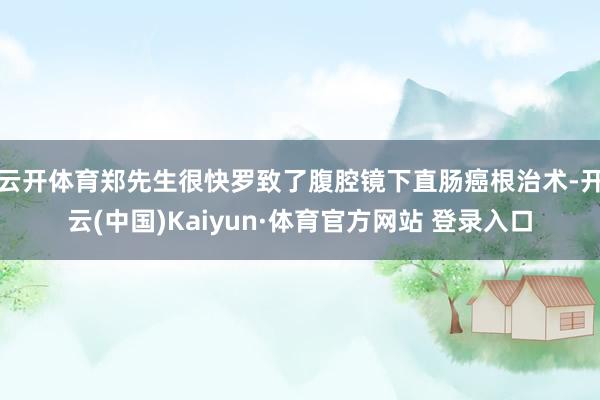 云开体育郑先生很快罗致了腹腔镜下直肠癌根治术-开云(中国)Kaiyun·体育官方网站 登录入口