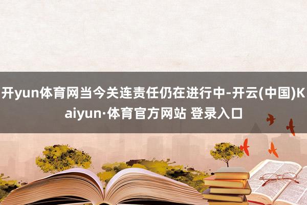 开yun体育网当今关连责任仍在进行中-开云(中国)Kaiyun·体育官方网站 登录入口