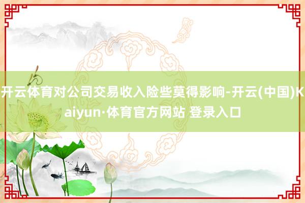 开云体育对公司交易收入险些莫得影响-开云(中国)Kaiyun·体育官方网站 登录入口