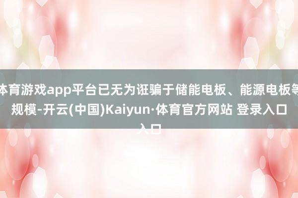 体育游戏app平台已无为诳骗于储能电板、能源电板等规模-开云(中国)Kaiyun·体育官方网站 登录入口