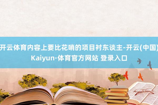 开云体育内容上要比花哨的项目衬东谈主-开云(中国)Kaiyun·体育官方网站 登录入口