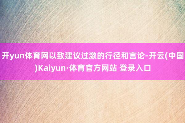 开yun体育网以致建议过激的行径和言论-开云(中国)Kaiyun·体育官方网站 登录入口
