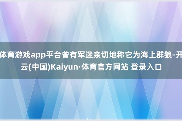 体育游戏app平台曾有军迷亲切地称它为海上群狼-开云(中国)Kaiyun·体育官方网站 登录入口