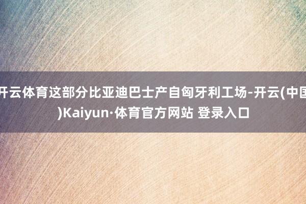 开云体育这部分比亚迪巴士产自匈牙利工场-开云(中国)Kaiyun·体育官方网站 登录入口