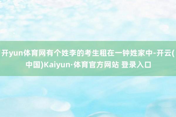 开yun体育网有个姓李的考生租在一钟姓家中-开云(中国)Kaiyun·体育官方网站 登录入口