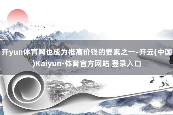 开yun体育网也成为推高价钱的要素之一-开云(中国)Kaiyun·体育官方网站 登录入口