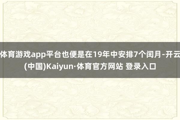 体育游戏app平台也便是在19年中安排7个闰月-开云(中国)Kaiyun·体育官方网站 登录入口