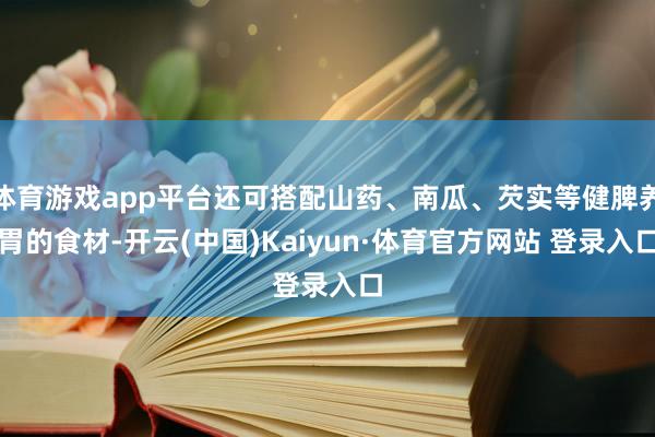 体育游戏app平台还可搭配山药、南瓜、芡实等健脾养胃的食材-开云(中国)Kaiyun·体育官方网站 登录入口